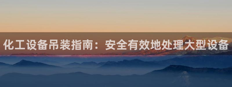 新航娱乐平台app下载：化工设备吊装指南：安全有效