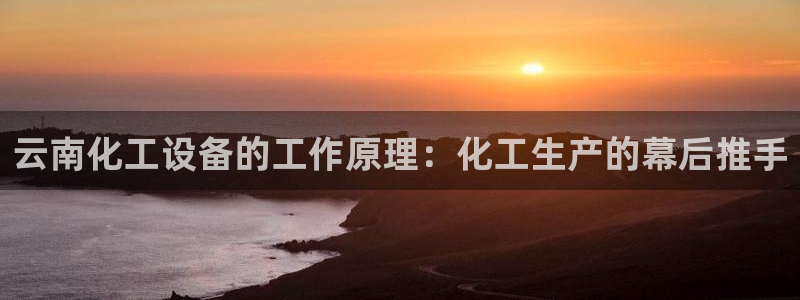 新航娱乐集团最新消息今天：云南化工设备的工作原理：化工生产的