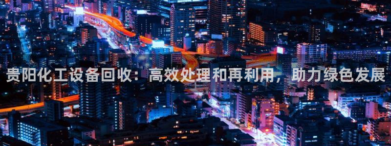 新航娱乐app手机版官网：贵阳化工设备回收：高效处
