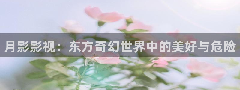 八一电影院app：月影影视：东方奇幻世界中的美好与危险