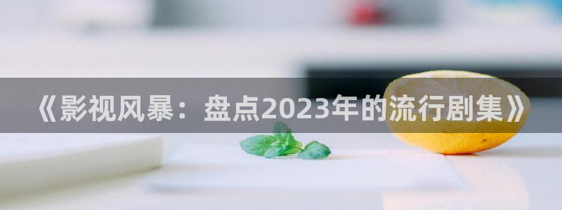 八一影院软件：《影视风暴：盘点2023年的流行剧集》